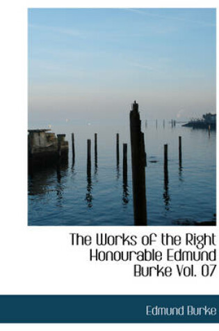 Cover of The Works of the Right Honourable Edmund Burke Vol. 07