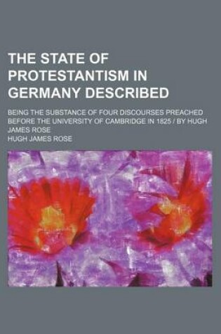 Cover of The State of Protestantism in Germany Described; Being the Substance of Four Discourses Preached Before the University of Cambridge in 1825 by Hugh James Rose