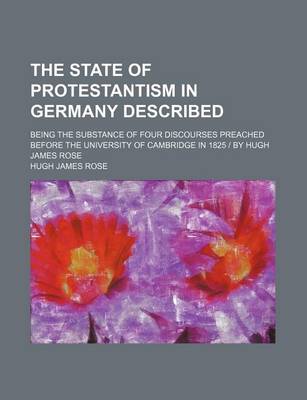 Book cover for The State of Protestantism in Germany Described; Being the Substance of Four Discourses Preached Before the University of Cambridge in 1825 by Hugh James Rose