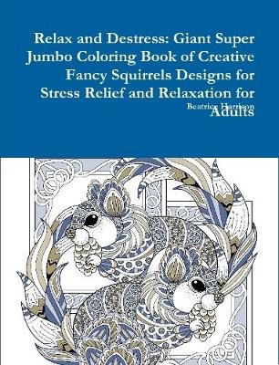 Book cover for Relax and Destress: Giant Super Jumbo Coloring Book of Creative Fancy Squirrels Designs for Stress Relief and Relaxation for Adults