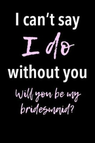 Cover of I Can't Say I Do Without You - Will You Be My Bridesmaid?