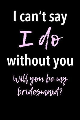 Book cover for I Can't Say I Do Without You - Will You Be My Bridesmaid?