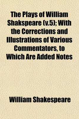 Book cover for The Plays of William Shakspeare (V.5); With the Corrections and Illustrations of Various Commentators, to Which Are Added Notes