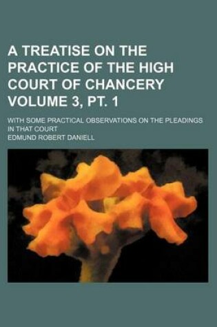 Cover of A Treatise on the Practice of the High Court of Chancery Volume 3, PT. 1; With Some Practical Observations on the Pleadings in That Court