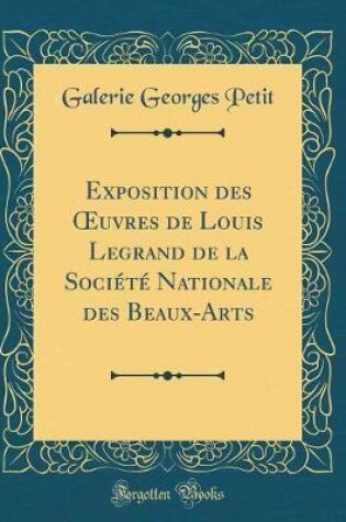 Cover of Exposition Des Oeuvres de Louis Legrand de la Société Nationale Des Beaux-Arts (Classic Reprint)