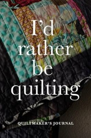 Cover of I'd Rather Be Quilting - Quiltmaker's Journal