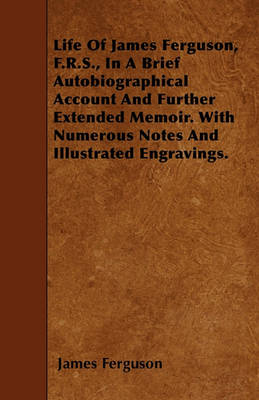 Book cover for Life Of James Ferguson, F.R.S., In A Brief Autobiographical Account And Further Extended Memoir. With Numerous Notes And Illustrated Engravings.