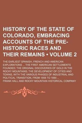 Cover of History of the State of Colorado, Embracing Accounts of the Pre-Historic Races and Their Remains (Volume 2); The Earliest Spanish, French and American Explorations the First American Settlements Founded the Original Discoveries of Gold in the Rocky Mounta