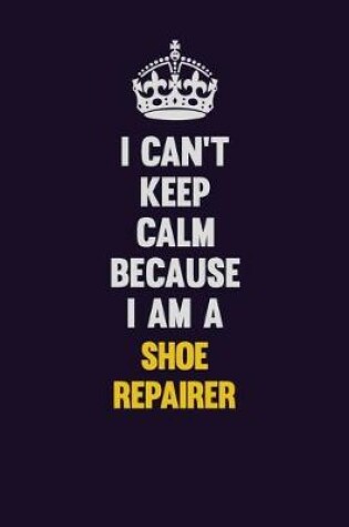 Cover of I Can't Keep Calm Because I Am A Shoe Repairer