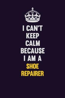 Book cover for I Can't Keep Calm Because I Am A Shoe Repairer