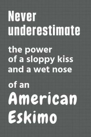 Cover of Never underestimate the power of a sloppy kiss and a wet nose of an American Eskimo