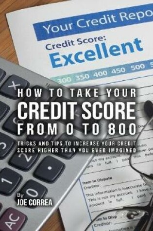 Cover of How to Take Your Credit Score from 0 to 800: Tricks and Tips to Increase Your Credit Score Higher Than You Ever Imagined