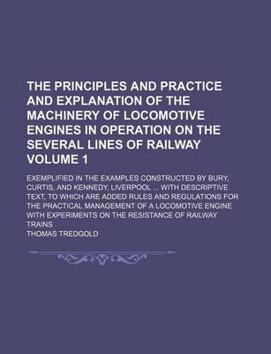 Book cover for The Principles and Practice and Explanation of the Machinery of Locomotive Engines in Operation on the Several Lines of Railway Volume 1; Exemplified in the Examples Constructed by Bury, Curtis, and Kennedy, Liverpool with Descriptive Text, to Which Are Added