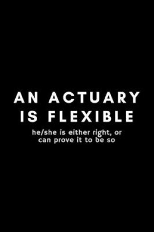 Cover of An Actuary Is Flexible He/She Is Either Right, Or Can Prove It To Be So