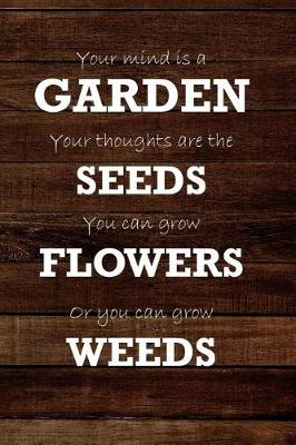 Book cover for Your Mind Is A Garden Your Thoughts Are The Seeds You Can Grow Flowers Or You Can Grow Weeds