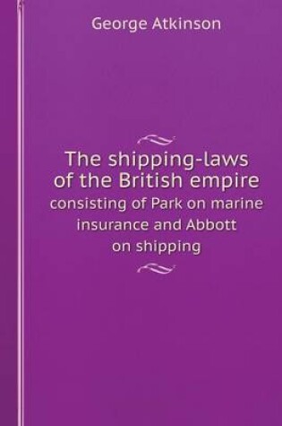 Cover of The shipping-laws of the British empire consisting of Park on marine insurance and Abbott on shipping