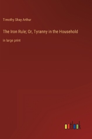 Cover of The Iron Rule; Or, Tyranny in the Household