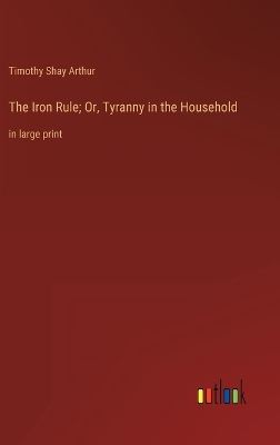 Book cover for The Iron Rule; Or, Tyranny in the Household