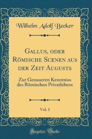 Cover of Gallus, oder Römische Scenen aus der Zeit Augusts, Vol. 1: Zur Genaueren Kenntniss des Römischen Privatlebens (Classic Reprint)