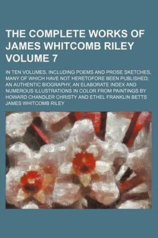 Cover of The Complete Works of James Whitcomb Riley; In Ten Volumes, Including Poems and Prose Sketches, Many of Which Have Not Heretofore Been Published an Authentic Biography, an Elaborate Index and Numerous Illustrations in Color from Volume 7