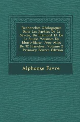 Cover of Recherches Geologiques Dans Les Parties de La Savoie, Du Piemont Et de La Suisse Voisines Du Mont-Blanc, Avec Atlas de 32 Planches, Volume 2 - Primary