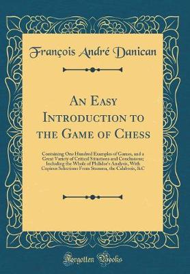 Book cover for An Easy Introduction to the Game of Chess: Containing One Hundred Examples of Games, and a Great Variety of Critical Situations and Conclusions; Including the Whole of Philidor's Analysis, With Copious Selections From Stamma, the Calabrois, &C