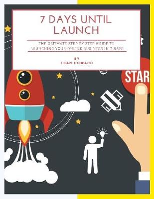 Book cover for 7 Days Until Launch: The Ultimate Step By Step Guide to Launching Your Online Business In 7 Days