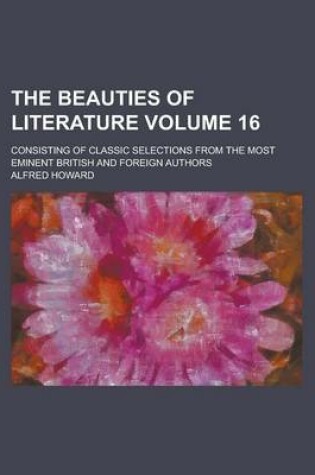 Cover of The Beauties of Literature; Consisting of Classic Selections from the Most Eminent British and Foreign Authors Volume 16