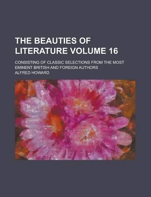 Book cover for The Beauties of Literature; Consisting of Classic Selections from the Most Eminent British and Foreign Authors Volume 16