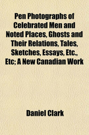 Cover of Pen Photographs of Celebrated Men and Noted Places, Ghosts and Their Relations, Tales, Sketches, Essays, Etc., Etc; A New Canadian Work