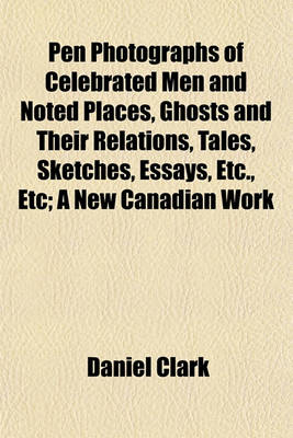 Book cover for Pen Photographs of Celebrated Men and Noted Places, Ghosts and Their Relations, Tales, Sketches, Essays, Etc., Etc; A New Canadian Work