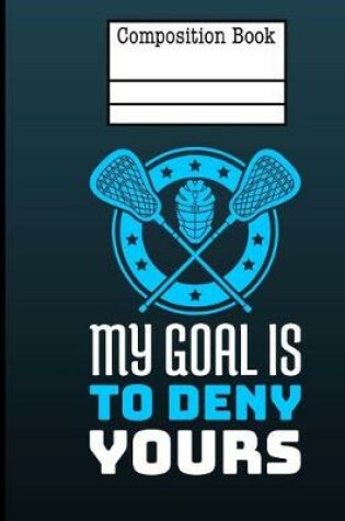 Cover of Lacrosse - My Goal Is To Deny Yours Composition Notebook - Wide Ruled