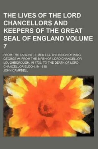 Cover of The Lives of the Lord Chancellors and Keepers of the Great Seal of England Volume 7; From the Earliest Times Till the Reign of King George IV. from the Birth of Lord Chancellor Loughborough, in 1733, to the Death of Lord Chancellor Eldon, in 1838