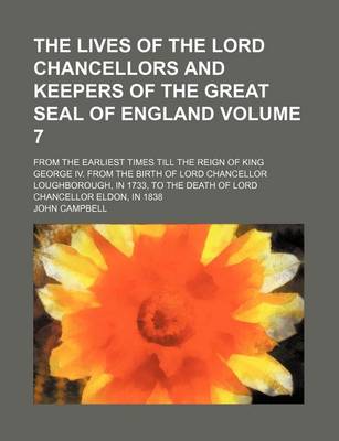 Book cover for The Lives of the Lord Chancellors and Keepers of the Great Seal of England Volume 7; From the Earliest Times Till the Reign of King George IV. from the Birth of Lord Chancellor Loughborough, in 1733, to the Death of Lord Chancellor Eldon, in 1838