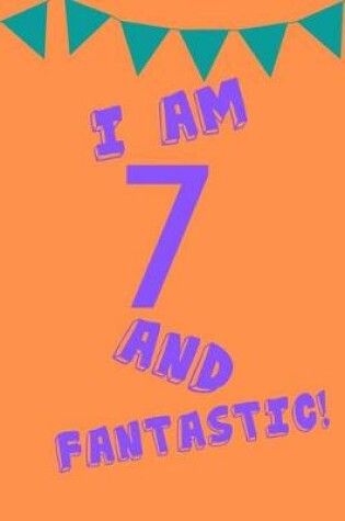 Cover of I Am 7 and Fantastic!