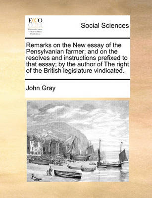 Book cover for Remarks on the New essay of the Pensylvanian farmer; and on the resolves and instructions prefixed to that essay; by the author of The right of the British legislature vindicated.