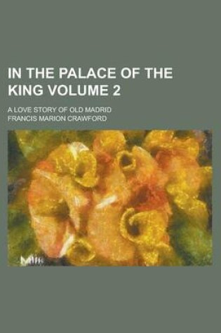 Cover of In the Palace of the King; A Love Story of Old Madrid Volume 2