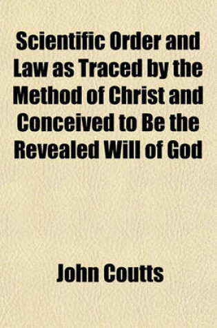Cover of Scientific Order and Law as Traced by the Method of Christ and Conceived to Be the Revealed Will of God