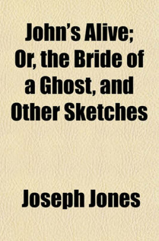 Cover of John's Alive; Or, the Bride of a Ghost, and Other Sketches