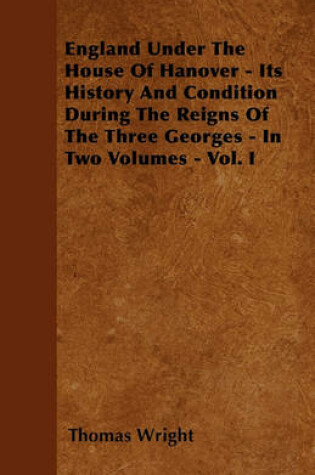 Cover of England Under The House Of Hanover Its History And Condition During The Reigns Of The Three Georges - In Two Volumes - Vol. I