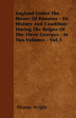 Book cover for England Under The House Of Hanover Its History And Condition During The Reigns Of The Three Georges - In Two Volumes - Vol. I