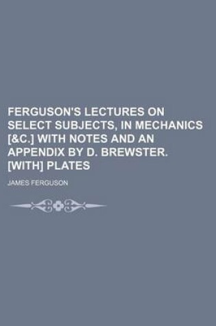 Cover of Ferguson's Lectures on Select Subjects, in Mechanics [&C.] with Notes and an Appendix by D. Brewster. [With] Plates