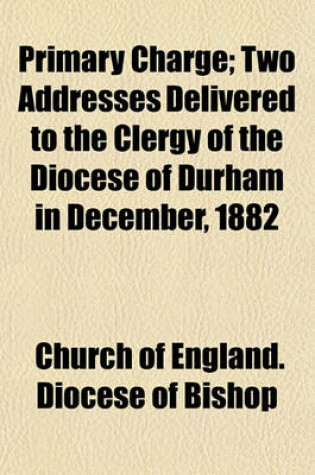 Cover of Primary Charge; Two Addresses Delivered to the Clergy of the Diocese of Durham in December, 1882