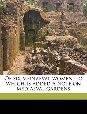 Book cover for Of Six Mediaeval Women; To Which Is Added a Note on Mediaeval Gardens