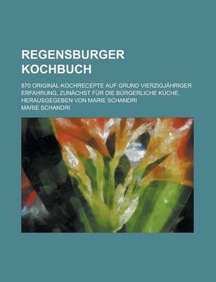 Book cover for Regensburger Kochbuch; 870 Original-Kochrecepte Auf Grund Vierzigjahriger Erfahrung, Zunachst Fur Die Burgerliche Kuche, Herausgegeben Von Marie Schan