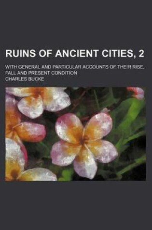 Cover of Ruins of Ancient Cities, 2; With General and Particular Accounts of Their Rise, Fall and Present Condition