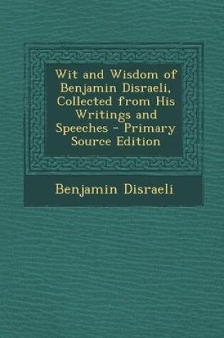 Cover of Wit and Wisdom of Benjamin Disraeli, Collected from His Writings and Speeches - Primary Source Edition