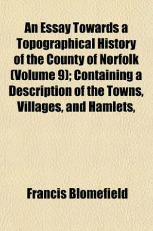 Cover of An Essay Towards a Topographical History of the County of Norfolk (Volume 9); Containing a Description of the Towns, Villages, and Hamlets,