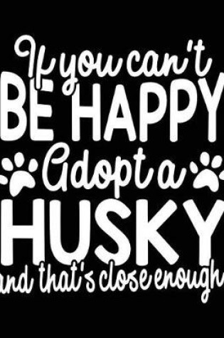 Cover of If You Can't Be Happy Adopt A Husky And That's Close Enough!