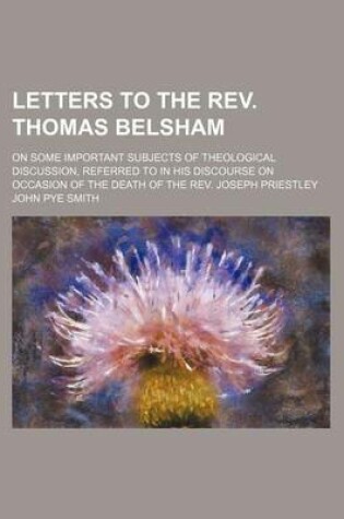 Cover of Letters to the REV. Thomas Belsham; On Some Important Subjects of Theological Discussion, Referred to in His Discourse on Occasion of the Death of the